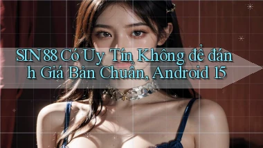 Sin88 có uy tín không để đánh giá   bản chuẩn, Android 15