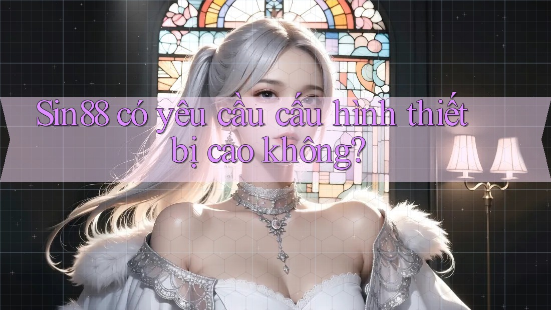 Sin88 có yêu cầu cấu hình thiết bị cao không?