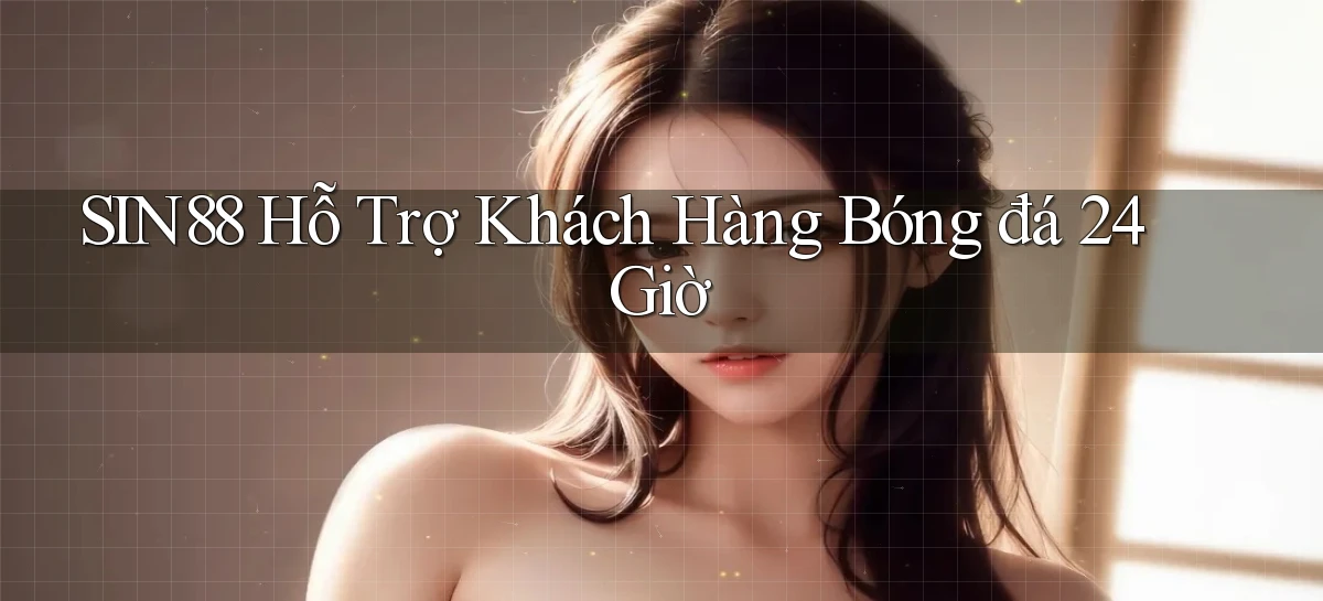 sin88  hỗ trợ khách hàng bóng đá 24 giờ