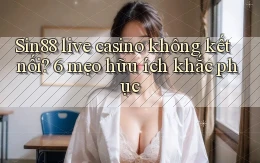 Sin88 live casino không kết nối 6 mẹo hữu ích khắc phục