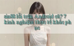 sin88 lỗi trên Android cũ 7 kinh nghiệm thực tế khắc phục