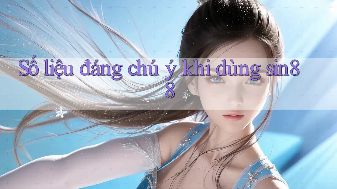 Số liệu đáng chú ý khi dùng sin88 Số liệu đáng chú ý khi dùng sin88