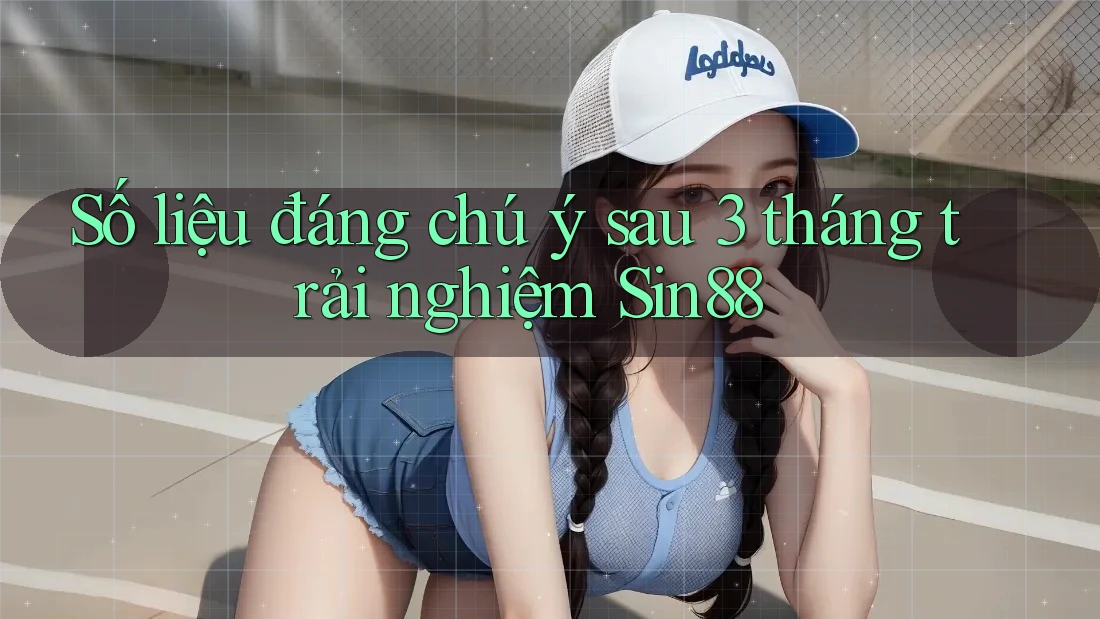 Số liệu đáng chú ý sau 3 tháng trải nghiệm Sin88 Số liệu đáng chú ý sau 3 tháng trải nghiệm Sin88