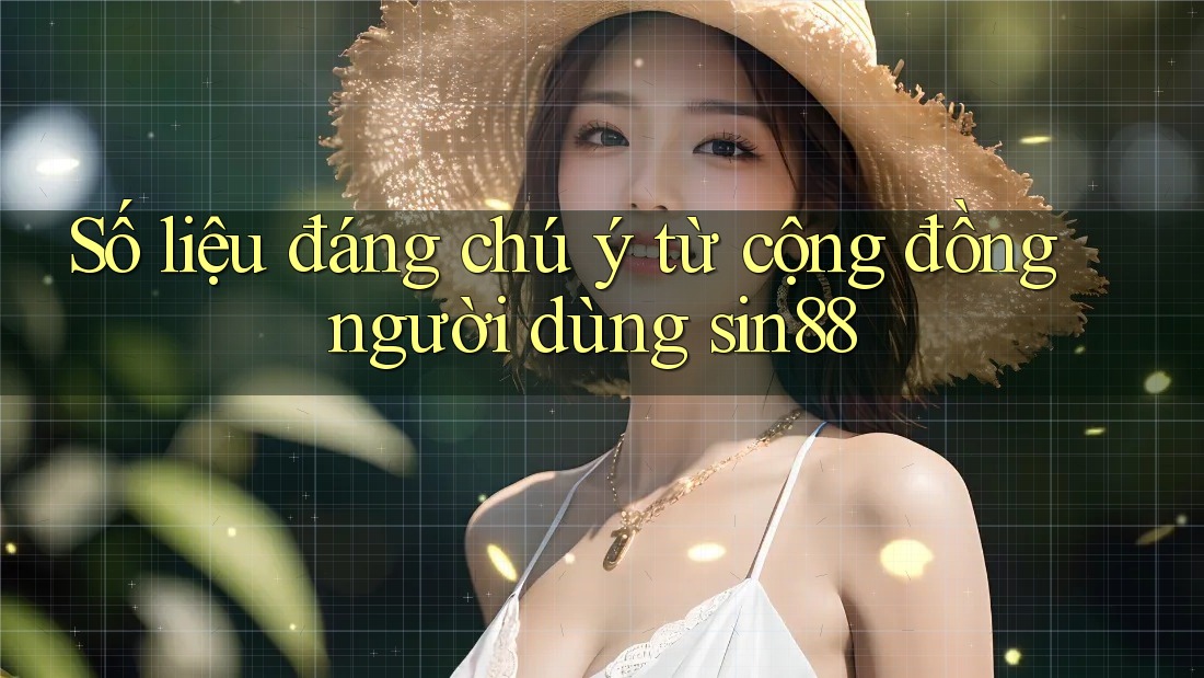 Số liệu đáng chú ý từ cộng đồng người dùng sin88