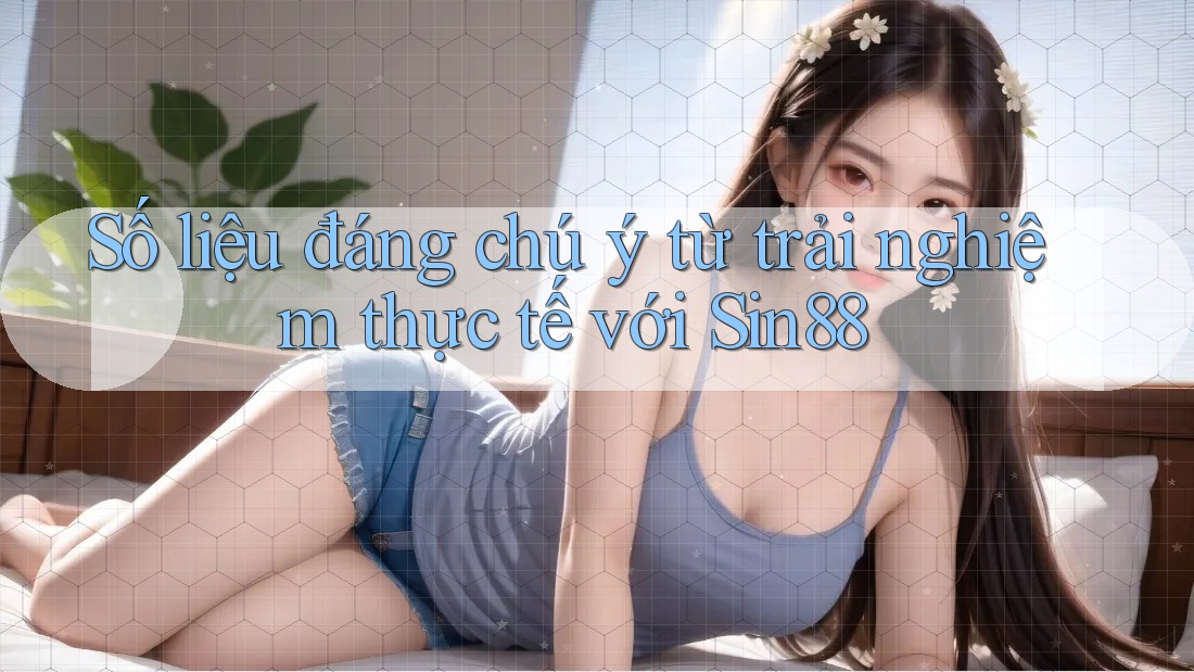 Số liệu đáng chú ý từ trải nghiệm thực tế với Sin88