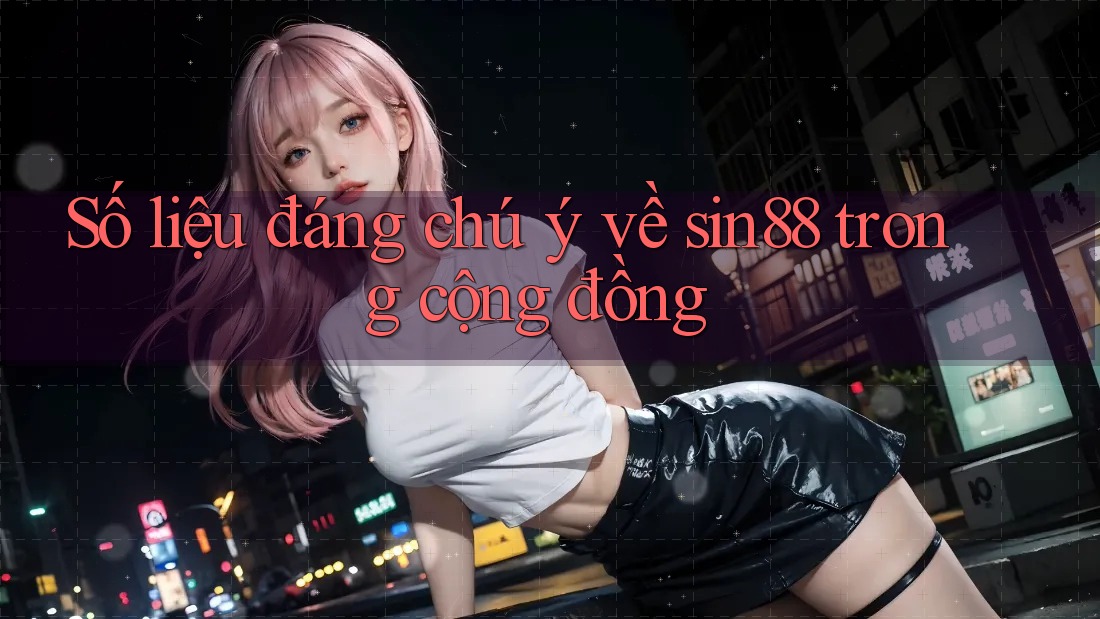 Số liệu đáng chú ý về sin88 trong cộng đồng