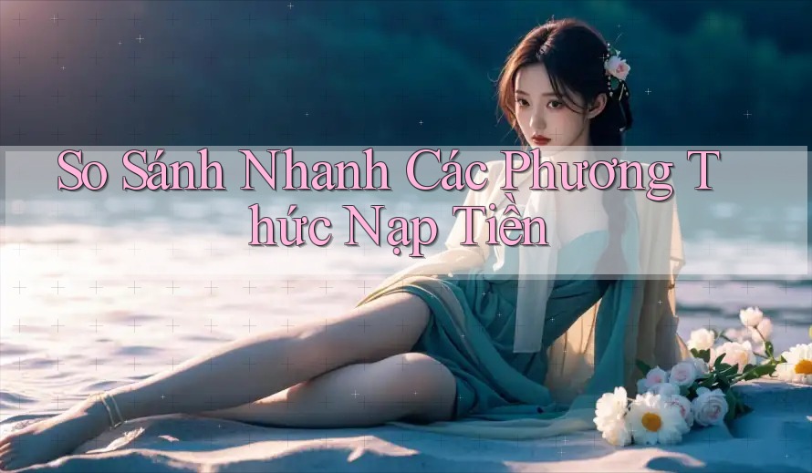 So sánh nhanh các phương thức nạp tiền