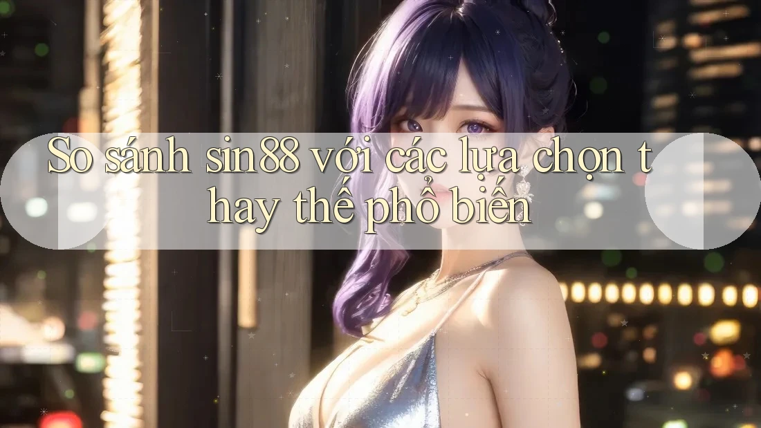 So sánh Sin88 với các lựa chọn thay thế phổ biến So sánh Sin88 với các lựa chọn thay thế phổ biến