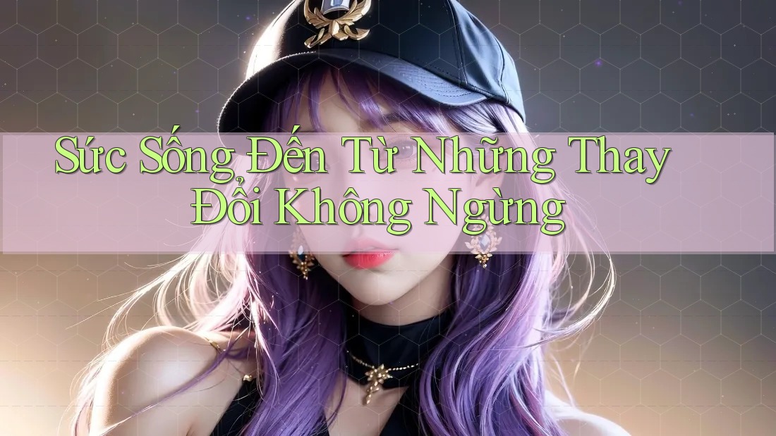 Sức Sống Đến Từ Những Thay Đổi Không Ngừng