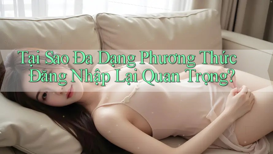 Tại Sao Đa Dạng Phương Thức Đăng Nhập Lại Quan Trọng?