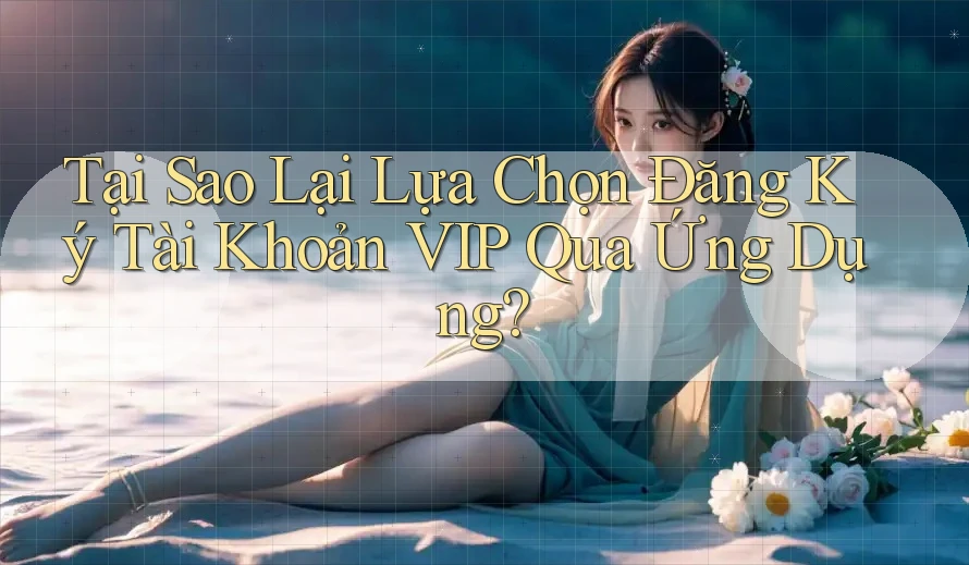 Tại Sao Lại Lựa Chọn Đăng Ký Tài Khoản VIP Qua Ứng Dụng?