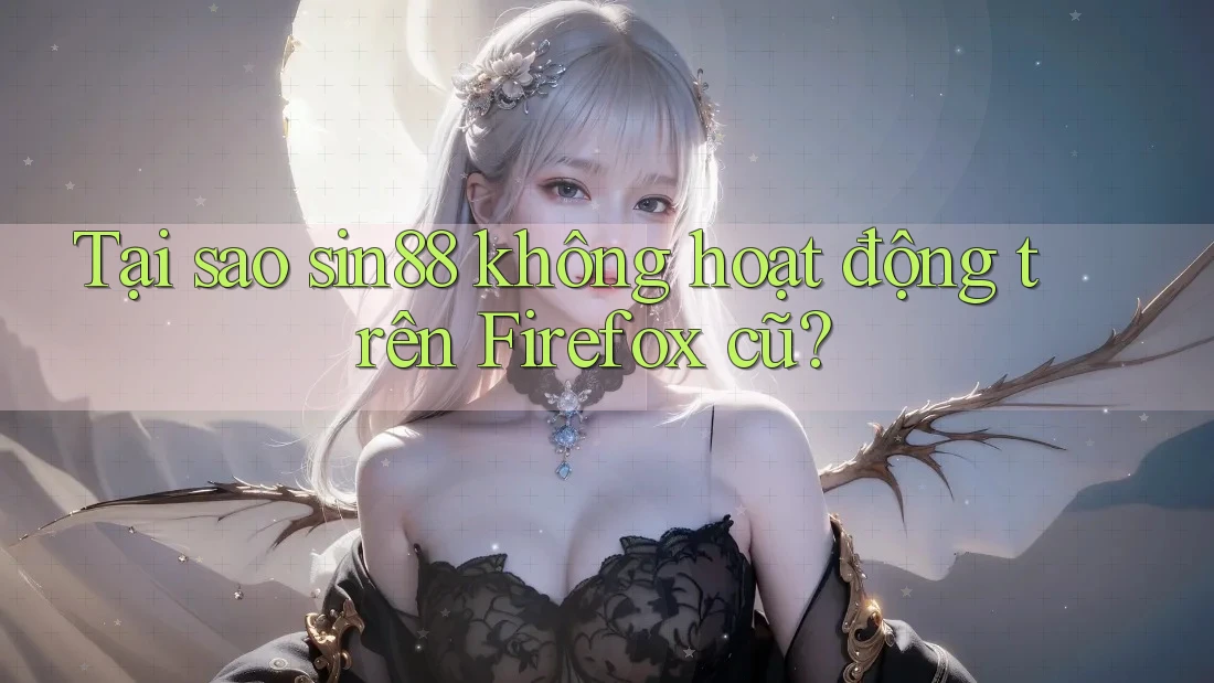 Tại sao sin88 không hoạt động trên Firefox cũ?