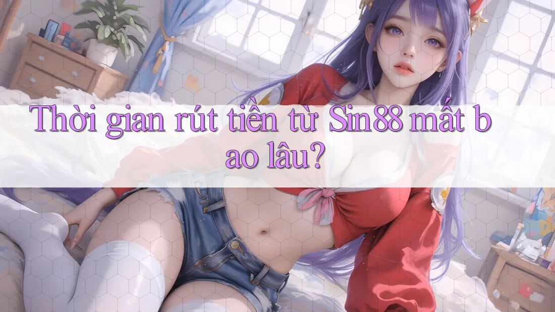 Thời gian rút tiền từ sin88 mất bao lâu?