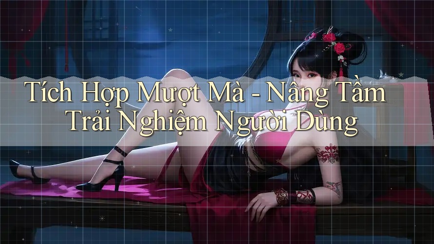 Tích Hợp Mượt Mà - Nâng Tầm Trải Nghiệm Người Dùng