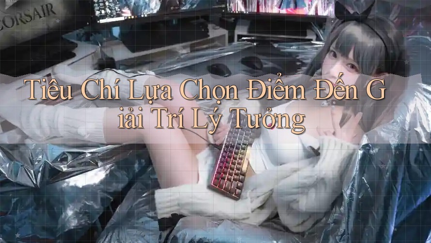 Tiêu Chí Lựa Chọn Điểm Đến Giải Trí Lý Tưởng