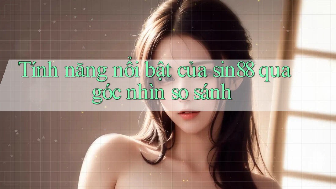 Tính năng nổi bật của sin88 qua góc nhìn so sánh
