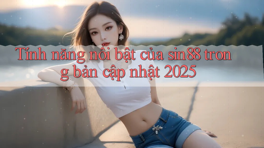 Tính năng nổi bật của sin88 trong bản cập nhật 2025