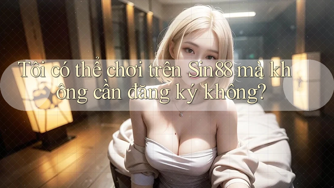 Tôi có thể chơi trên Sin88 mà không cần đăng ký không?