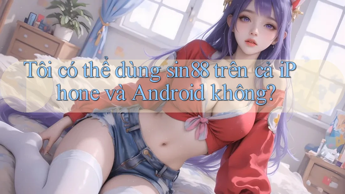 Tôi có thể dùng sin88 trên cả iPhone và Android không?