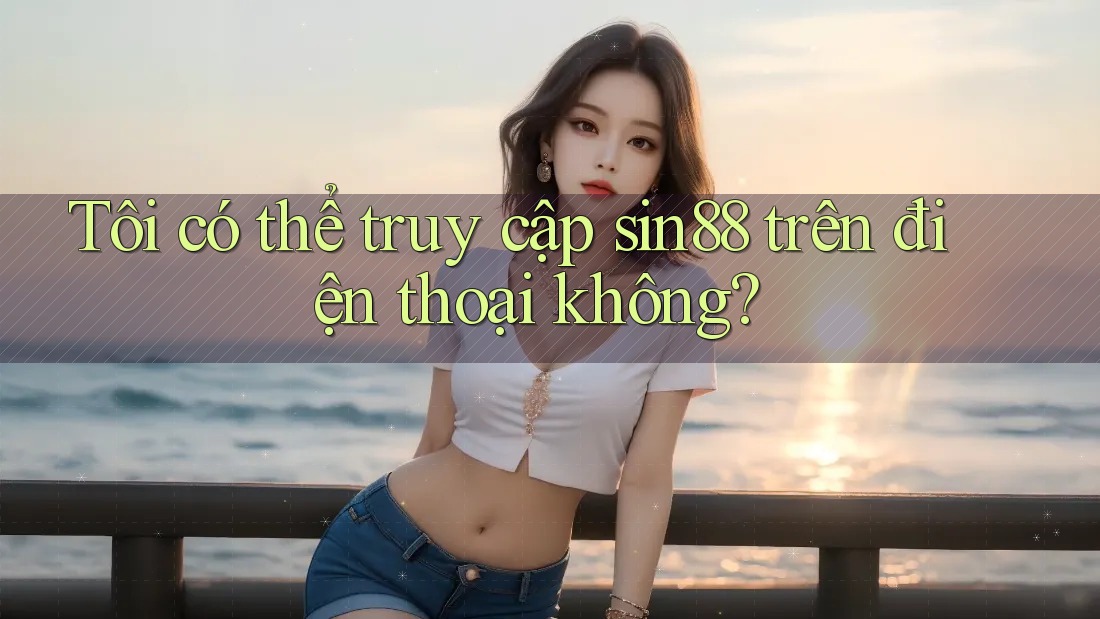 Tôi có thể truy cập sin88 trên điện thoại không?