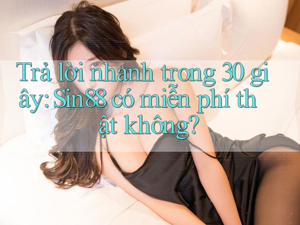 Trả lời nhanh trong 30 giây: Sin88 có miễn phí thật không?