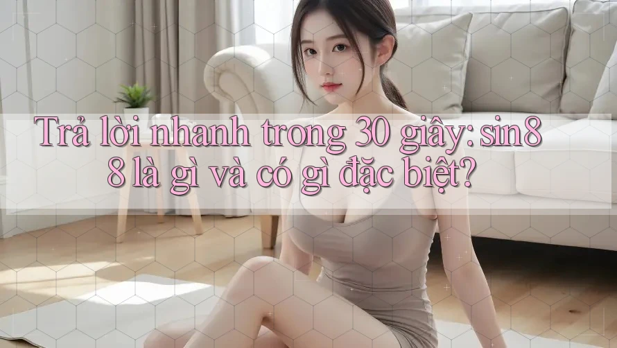 Trả lời nhanh trong 30 giây: sin88 là gì và có gì đặc biệt?
