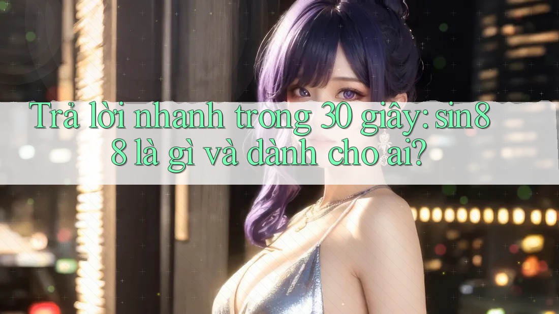 Trả lời nhanh trong 30 giây: sin88 là gì và dành cho ai?