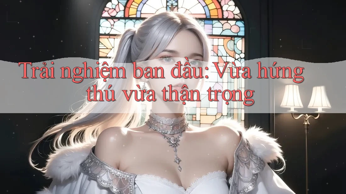 Trải nghiệm ban đầu: Vừa hứng thú vừa thận trọng