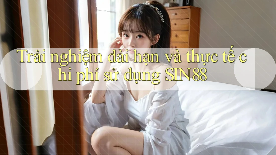 Trải nghiệm dài hạn và thực tế chi phí sử dụng SIN88