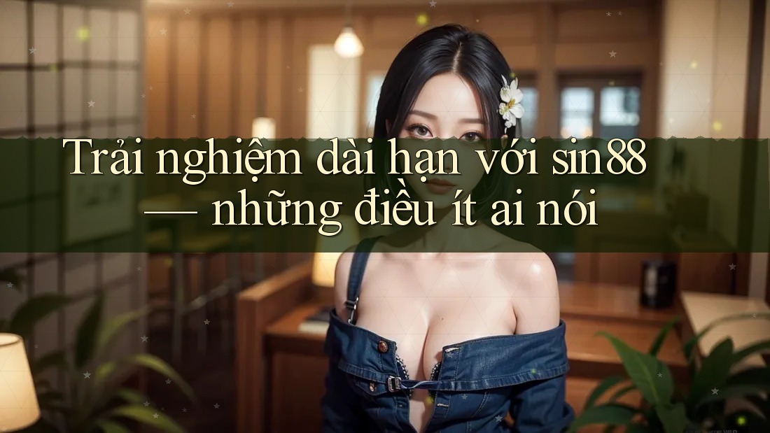 Trải nghiệm dài hạn với sin88 — những điều ít ai nói