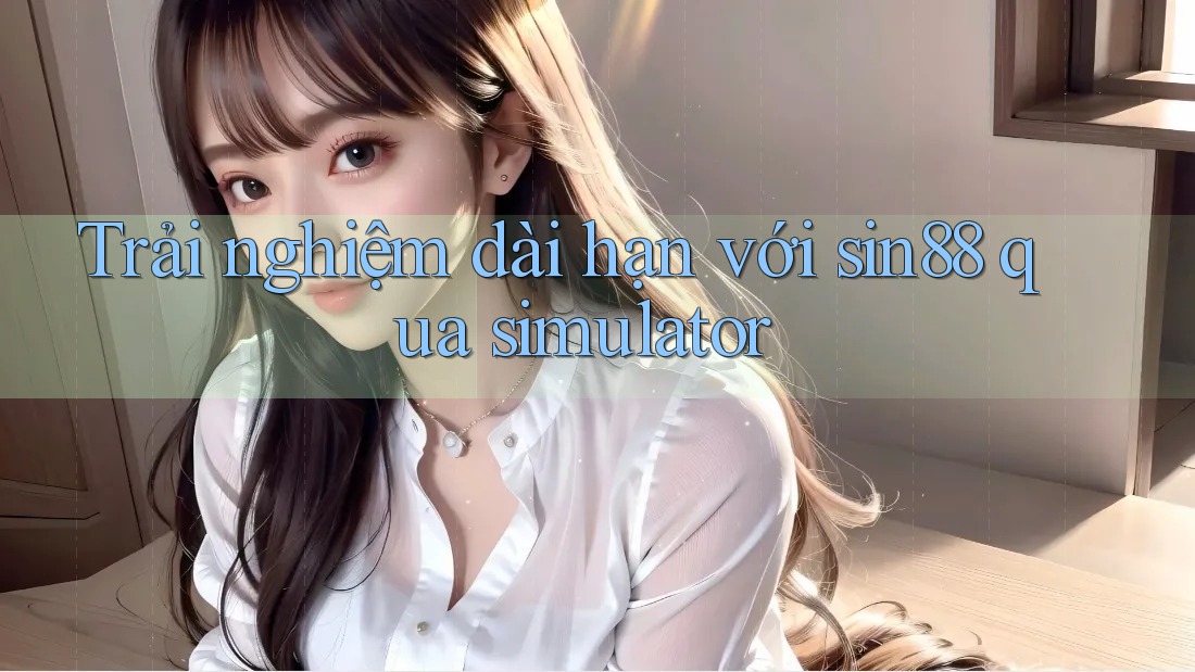 Trải nghiệm dài hạn với sin88 qua simulator