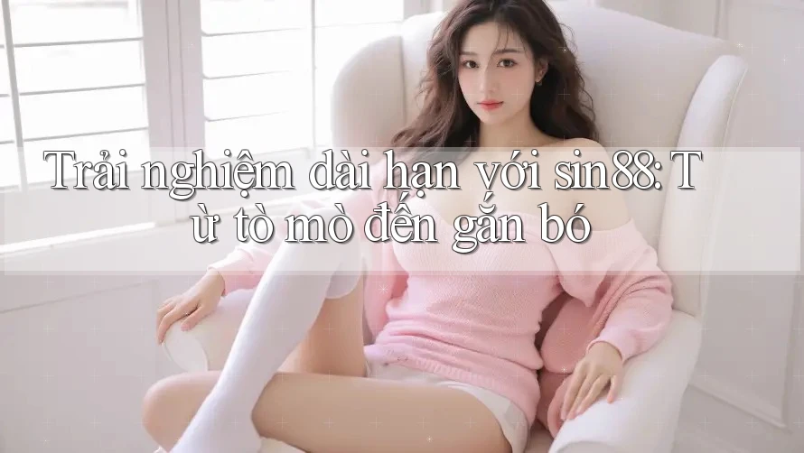 Trải nghiệm dài hạn với sin88: Từ tò mò đến gắn bó