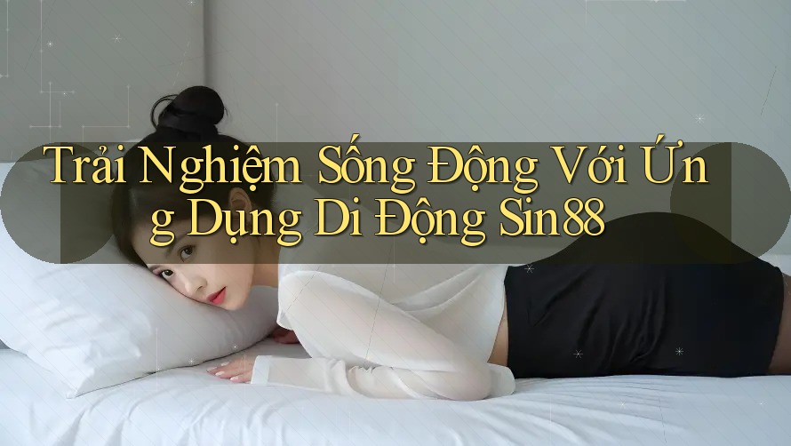 Trải Nghiệm Sống Động Với Ứng Dụng Di Động Sin88
