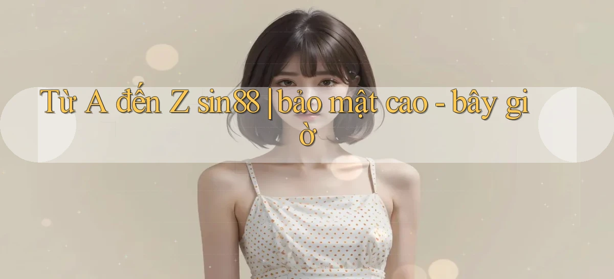 Từ A đến Z sin88 bảo mật cao   bây giờ
