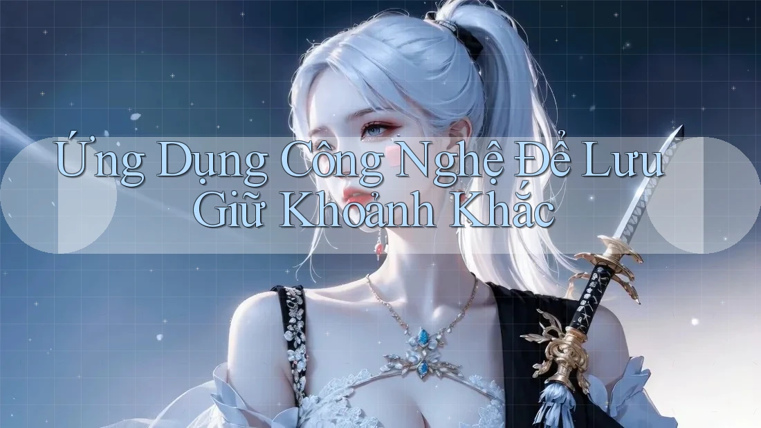 Ứng Dụng Công Nghệ Để Lưu Giữ Khoảnh Khắc