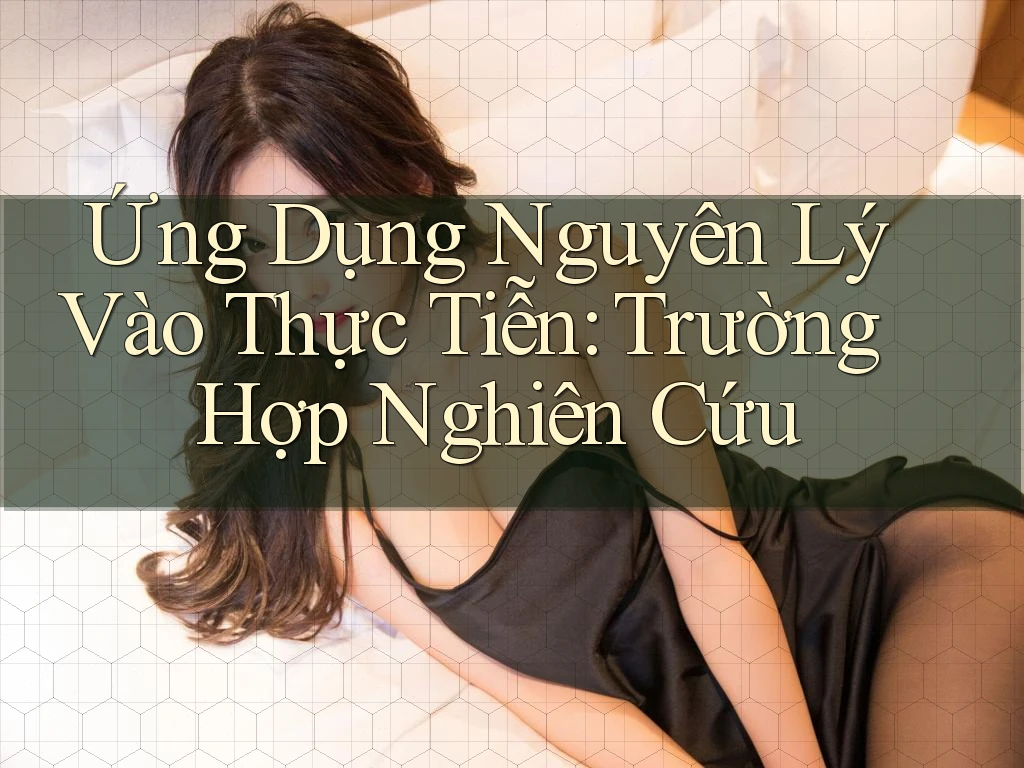 Ứng Dụng Nguyên Lý Vào Thực Tiễn: Trường Hợp Nghiên Cứu