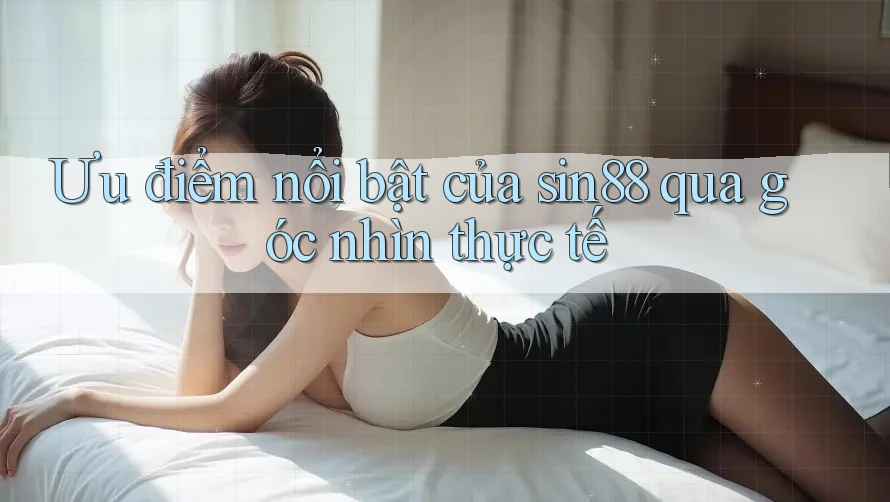Ưu điểm nổi bật của sin88 qua góc nhìn thực tế