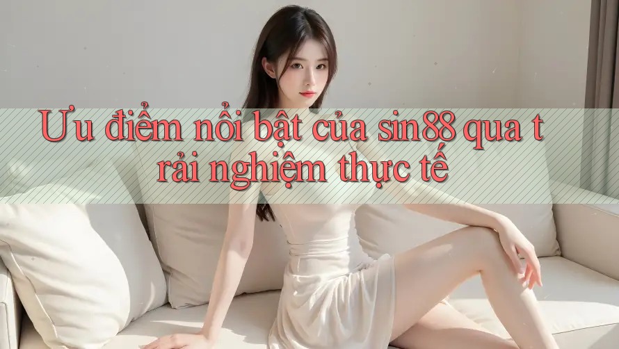 Ưu điểm nổi bật của sin88 qua trải nghiệm thực tế
