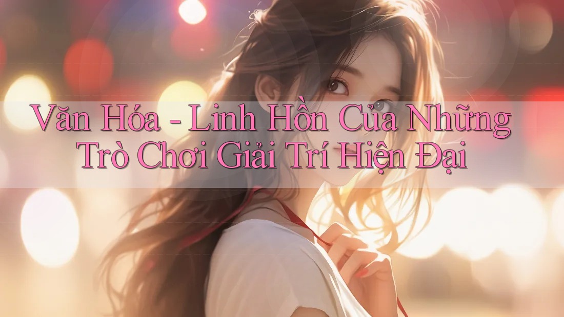 Văn Hóa - Linh Hồn Của Những Trò Chơi Giải Trí Hiện Đại