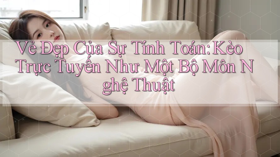 Vẻ Đẹp Của Sự Tính Toán: Kèo Trực Tuyến Như Một Bộ Môn Nghệ Thuật