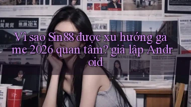 Vì sao Sin88 được xu hướng game 2026 quan tâm giả lập Android