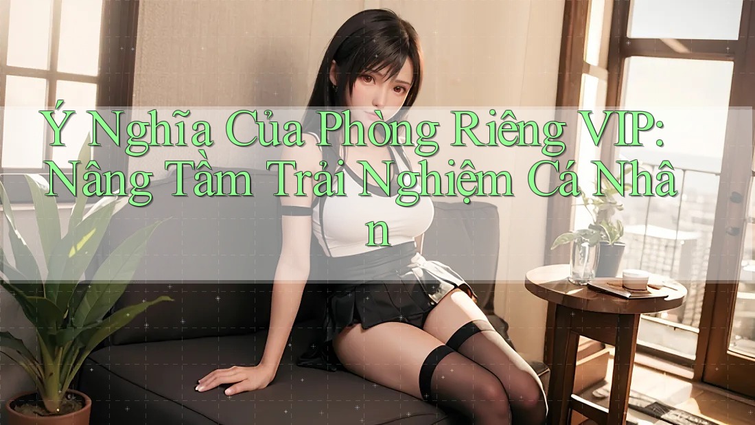 Ý Nghĩa Của Phòng Riêng VIP: Nâng Tầm Trải Nghiệm Cá Nhân